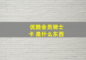 优酷会员骑士卡 是什么东西